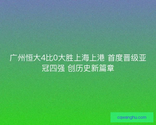 广州恒大4比0大胜上海上港 首度晋级亚冠四强 创历史新篇章