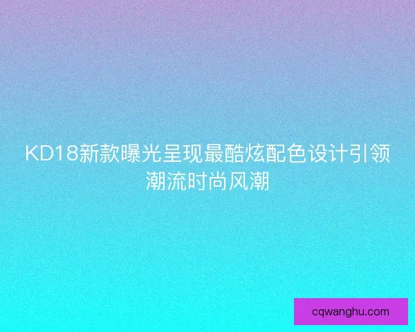 KD18新款曝光呈现最酷炫配色设计引领潮流时尚风潮