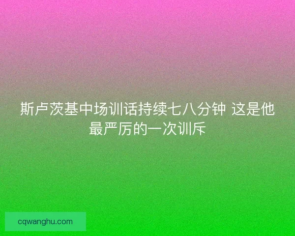 斯卢茨基中场训话持续七八分钟 这是他最严厉的一次训斥