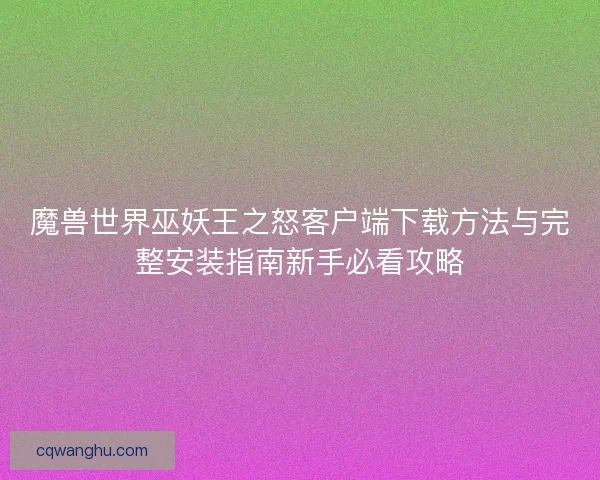 魔兽世界巫妖王之怒客户端下载方法与完整安装指南新手必看攻略
