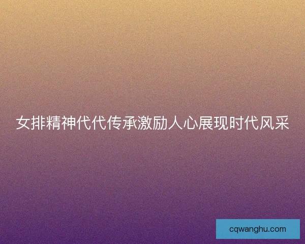 女排精神代代传承激励人心展现时代风采