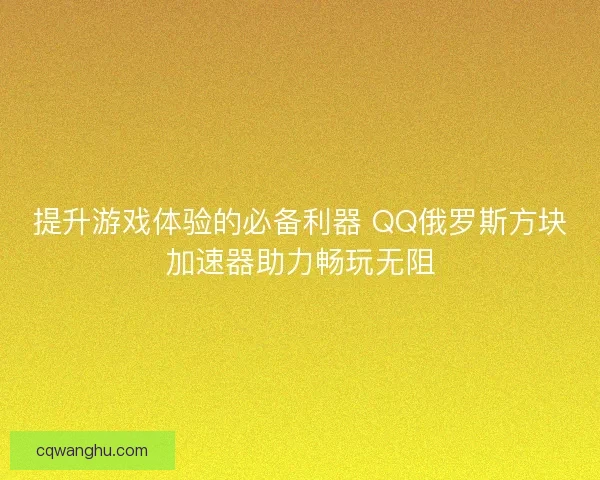 提升游戏体验的必备利器 QQ俄罗斯方块加速器助力畅玩无阻
