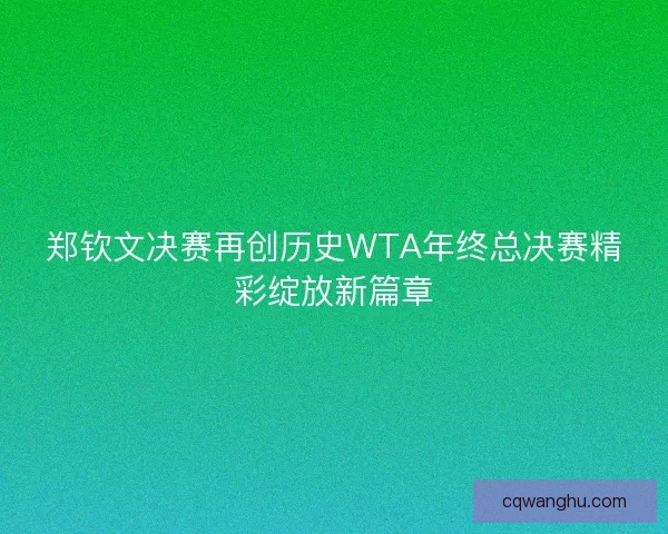郑钦文决赛再创历史WTA年终总决赛精彩绽放新篇章