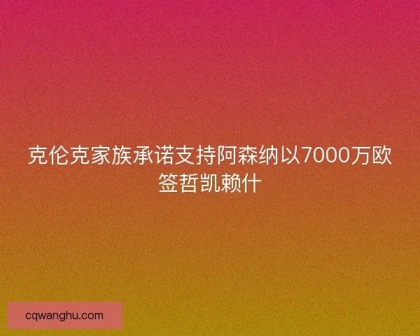 克伦克家族承诺支持阿森纳以7000万欧签哲凯赖什