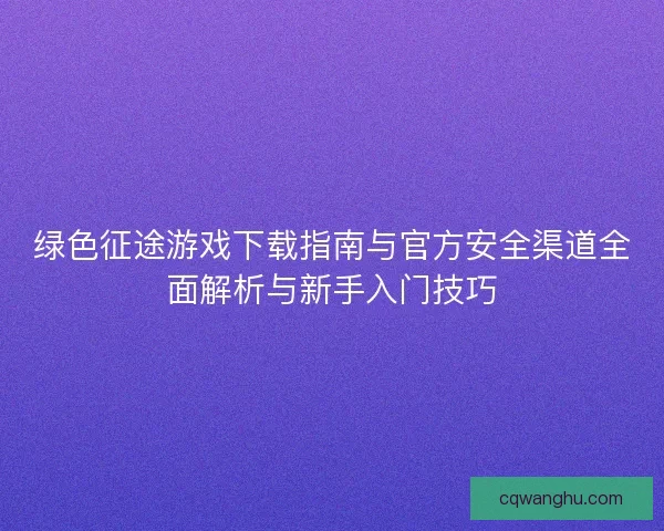 绿色征途游戏下载指南与官方安全渠道全面解析与新手入门技巧