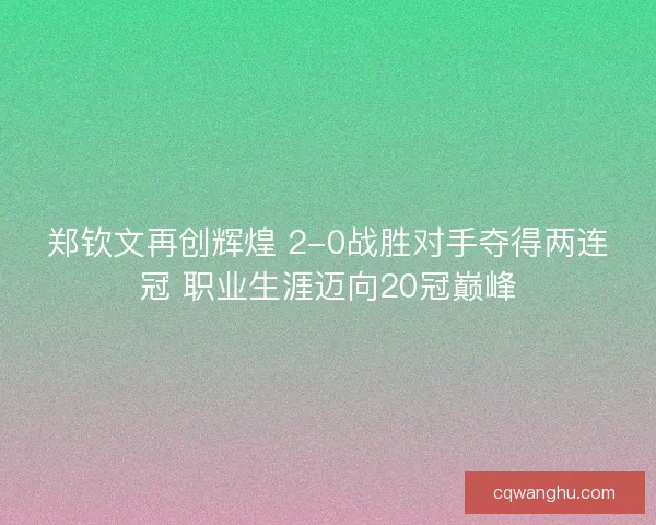 郑钦文再创辉煌 2-0战胜对手夺得两连冠 职业生涯迈向20冠巅峰