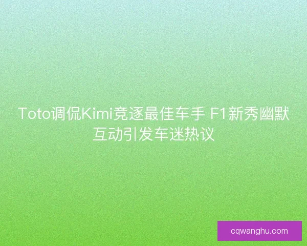 Toto调侃Kimi竞逐最佳车手 F1新秀幽默互动引发车迷热议