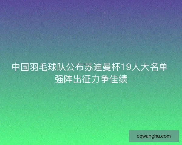 中国羽毛球队公布苏迪曼杯19人大名单 强阵出征力争佳绩