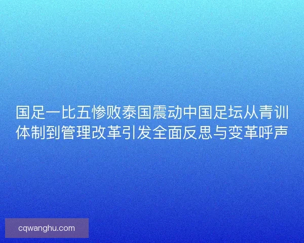 国足一比五惨败泰国震动中国足坛从青训体制到管理改革引发全面反思与变革呼声